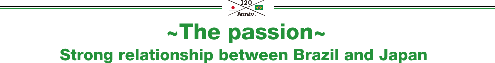 ~The passion~ Strong relationship between Brazil and Japan